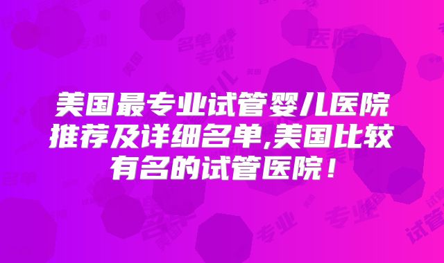 美国最专业试管婴儿医院推荐及详细名单,美国比较有名的试管医院！