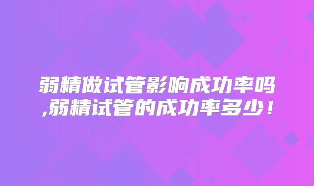 弱精做试管影响成功率吗,弱精试管的成功率多少！