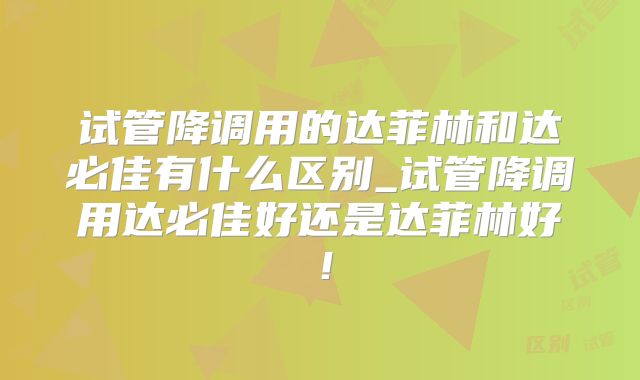 试管降调用的达菲林和达必佳有什么区别_试管降调用达必佳好还是达菲林好！