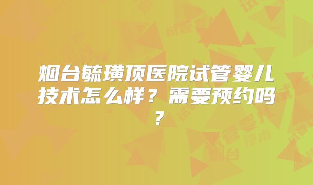 烟台毓璜顶医院试管婴儿技术怎么样?需要预约吗?