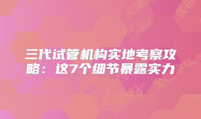 三代试管机构实地考察攻略:这7个细节暴露实力
