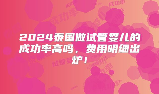 2024泰国做试管婴儿的成功率高吗，费用明细出炉！