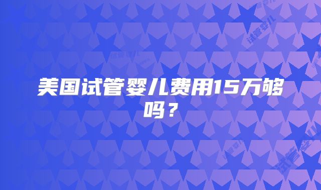美国试管婴儿费用15万够吗？