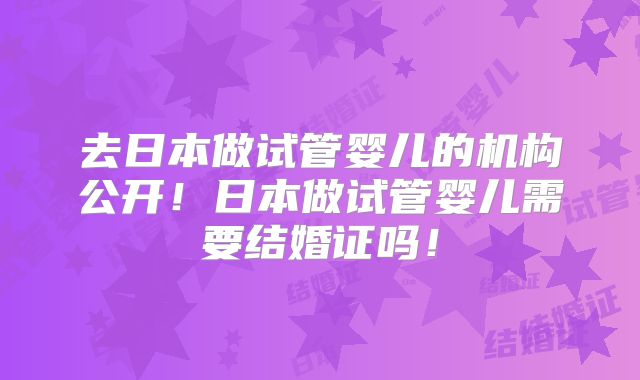 去日本做试管婴儿的机构公开！日本做试管婴儿需要结婚证吗！