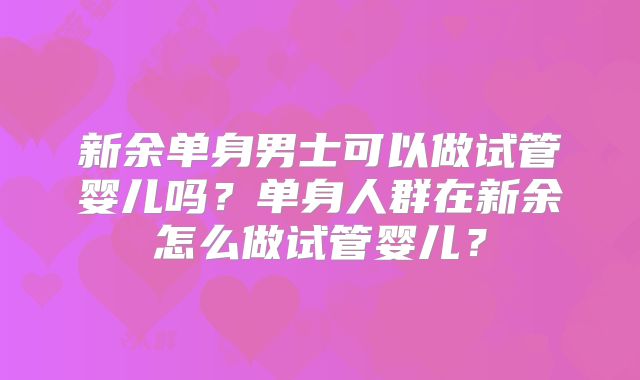新余单身男士可以做试管婴儿吗？单身人群在新余怎么做试管婴儿？