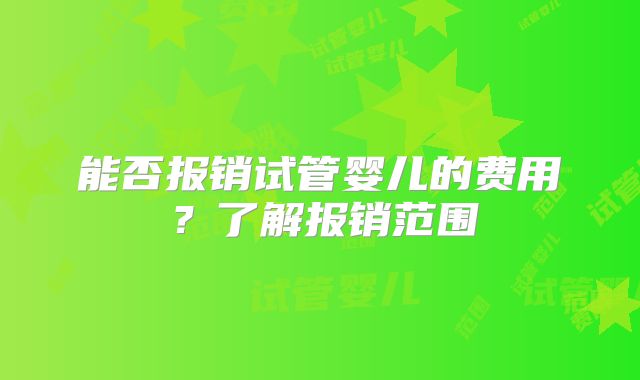 能否报销试管婴儿的费用？了解报销范围