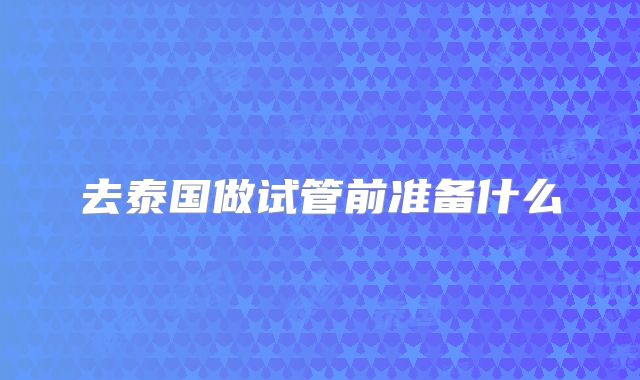 去泰国做试管前准备什么