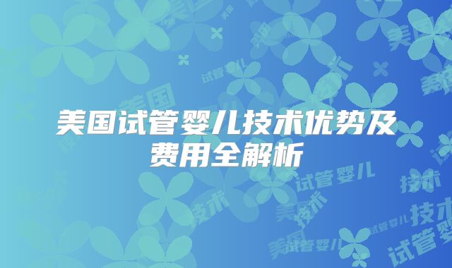 美国试管婴儿技术优势及费用全解析