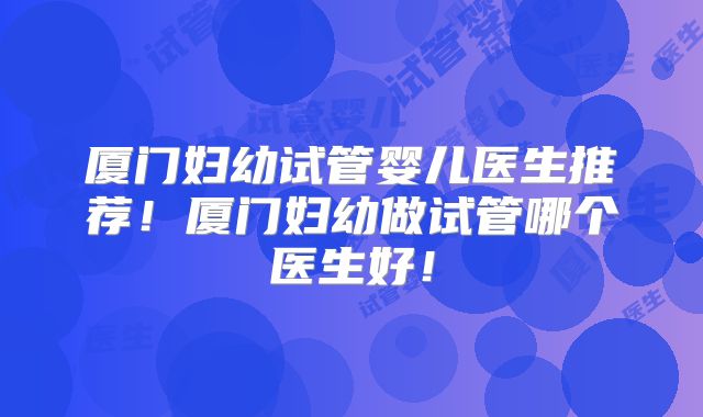 厦门妇幼试管婴儿医生推荐!厦门妇幼做试管哪个医生好!