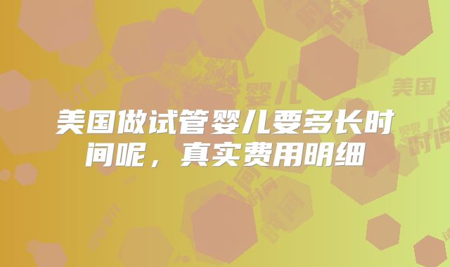 美国做试管婴儿要多长时间呢,真实费用明细