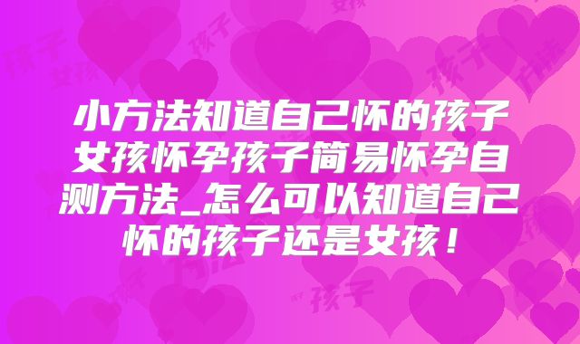 小方法知道自己怀的孩子女孩怀孕孩子简易怀孕自测方法_怎么可以知道自己怀的孩子还是女孩!