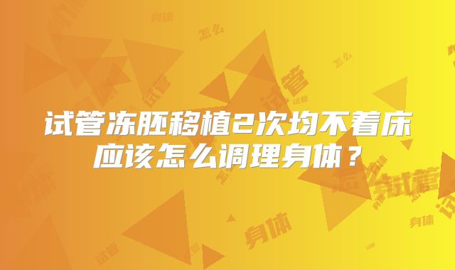 试管冻胚移植2次均不着床应该怎么调理身体？