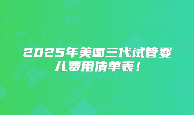 2025年美国三代试管婴儿费用清单表！