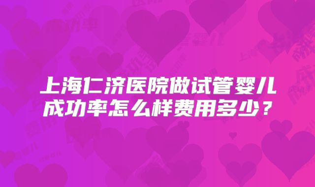 上海仁济医院做试管婴儿成功率怎么样费用多少？