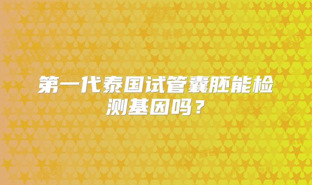 第一代泰国试管囊胚能检测基因吗?