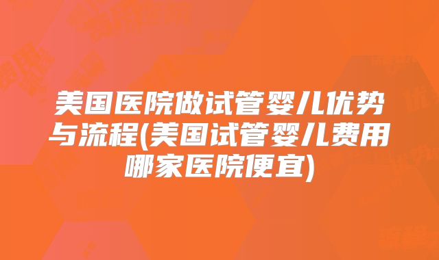 美国医院做试管婴儿优势与流程(美国试管婴儿费用哪家医院便宜)