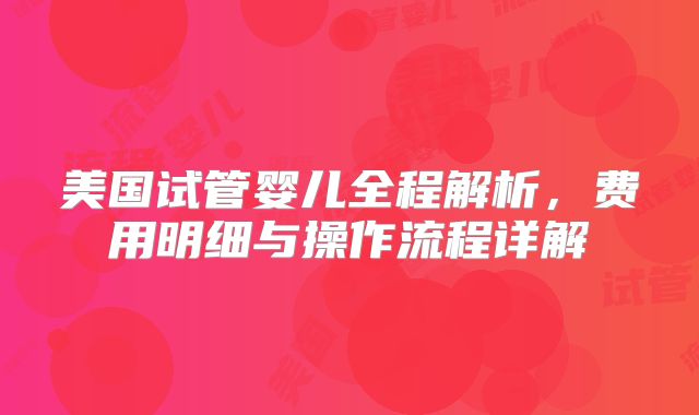 美国试管婴儿全程解析，费用明细与操作流程详解
