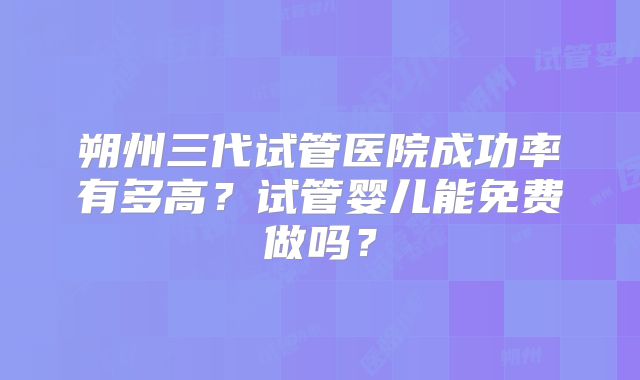 朔州三代试管医院成功率有多高？试管婴儿能免费做吗？