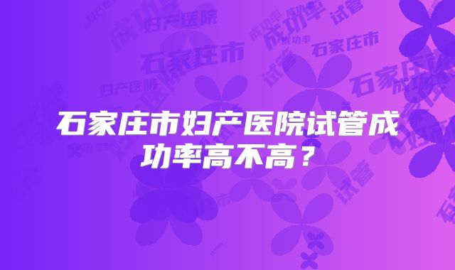 石家庄市妇产医院试管成功率高不高？