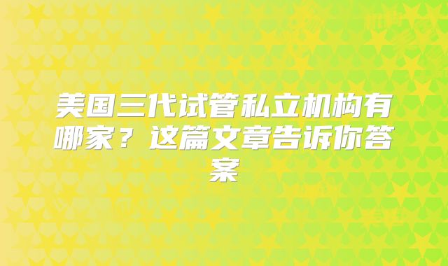 美国三代试管私立机构有哪家？这篇文章告诉你答案