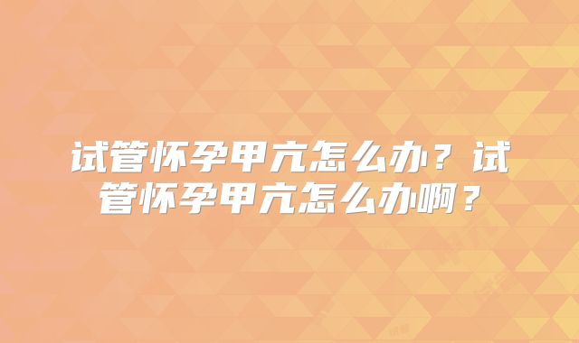 试管怀孕甲亢怎么办？试管怀孕甲亢怎么办啊？