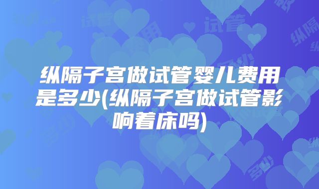 纵隔子宫做试管婴儿费用是多少(纵隔子宫做试管影响着床吗)