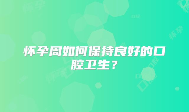 怀孕周如何保持良好的口腔卫生？