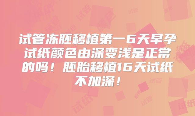 试管冻胚移植第一6天早孕试纸颜色由深变浅是正常的吗！胚胎移植16天试纸不加深！