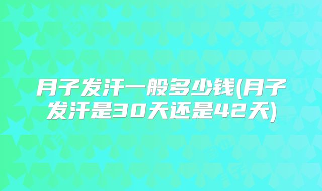 月子发汗一般多少钱(月子发汗是30天还是42天)