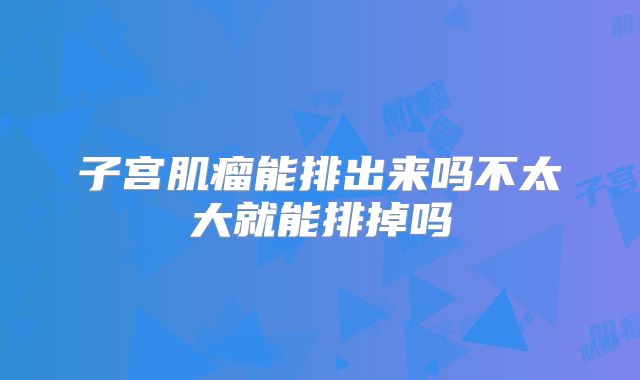 子宫肌瘤能排出来吗不太大就能排掉吗
