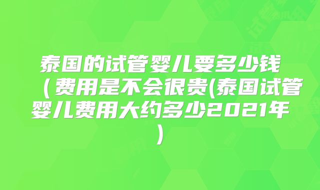 泰国的试管婴儿要多少钱（费用是不会很贵(泰国试管婴儿费用大约多少2021年)