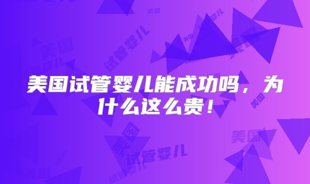 美国试管婴儿能成功吗，为什么这么贵！