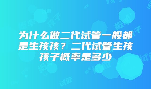为什么做二代试管一般都是生孩孩？二代试管生孩孩子概率是多少
