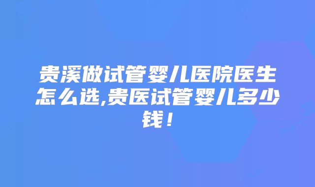 贵溪做试管婴儿医院医生怎么选,贵医试管婴儿多少钱！