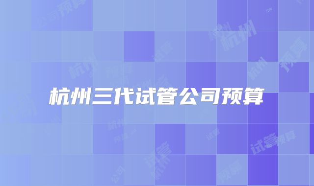 杭州三代试管公司预算