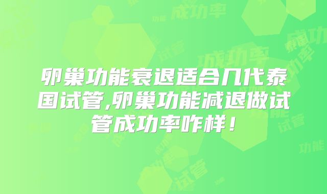 卵巢功能衰退适合几代泰国试管,卵巢功能减退做试管成功率咋样！