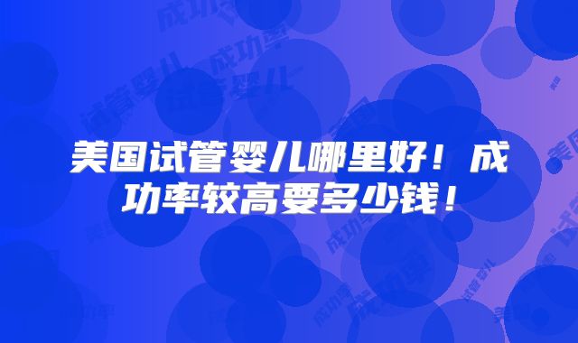 美国试管婴儿哪里好！成功率较高要多少钱！