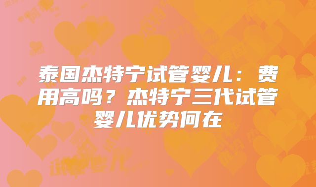 泰国杰特宁试管婴儿：费用高吗？杰特宁三代试管婴儿优势何在
