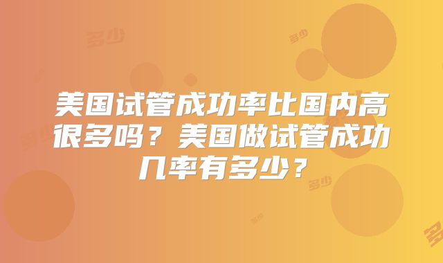 美国试管成功率比国内高很多吗?美国做试管成功几率有多少?