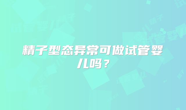 精子型态异常可做试管婴儿吗？