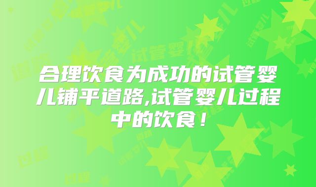 合理饮食为成功的试管婴儿铺平道路,试管婴儿过程中的饮食！