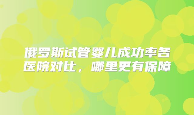 俄罗斯试管婴儿成功率各医院对比，哪里更有保障