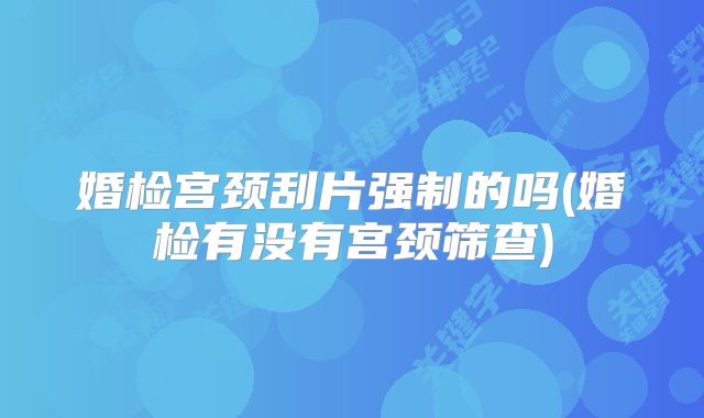 婚检宫颈刮片强制的吗(婚检有没有宫颈筛查)