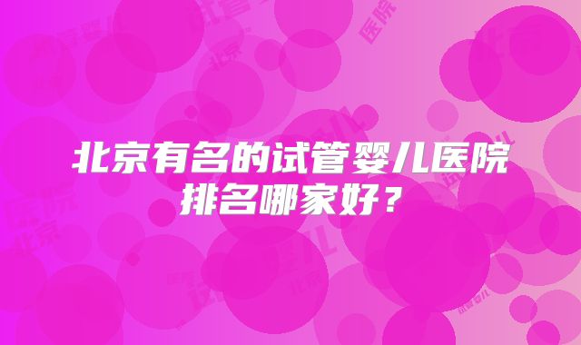 北京有名的试管婴儿医院排名哪家好？