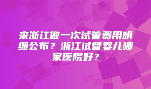来浙江做一次试管费用明细公布？浙江试管婴儿哪家医院好？