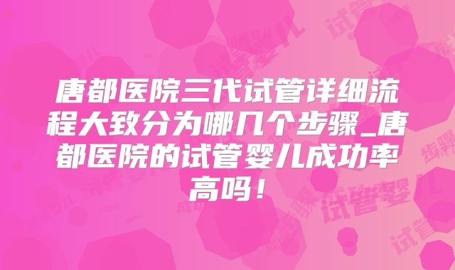 唐都医院三代试管详细流程大致分为哪几个步骤_唐都医院的试管婴儿成功率高吗！