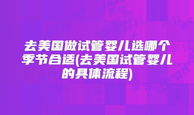 去美国做试管婴儿选哪个季节合适(去美国试管婴儿的具体流程)