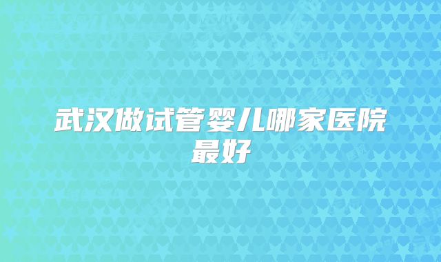 武汉做试管婴儿哪家医院最好