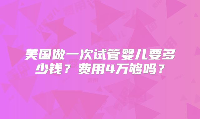 美国做一次试管婴儿要多少钱？费用4万够吗？