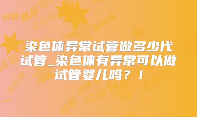 染色体异常试管做多少代试管_染色体有异常可以做试管婴儿吗？！